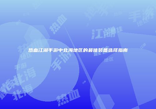 热血江湖手游中北海地区的最佳装备选择指南