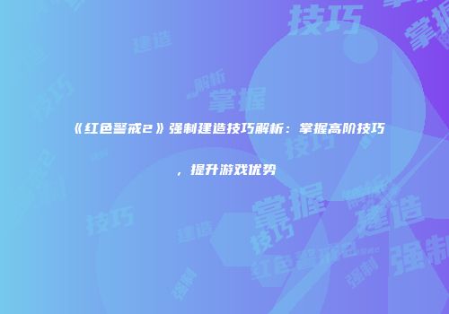 《红色警戒2》强制建造技巧解析：掌握高阶技巧，提升游戏优势