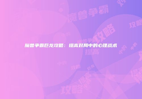 魔兽争霸巨龙攻略：提高对局中的心理战术