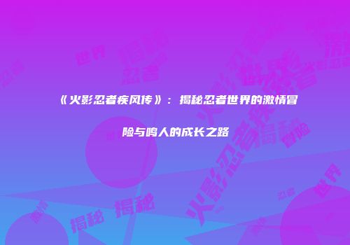 《火影忍者疾风传》：揭秘忍者世界的激情冒险与鸣人的成长之路