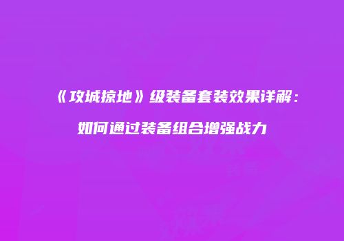 《攻城掠地》级装备套装效果详解：如何通过装备组合增强战力