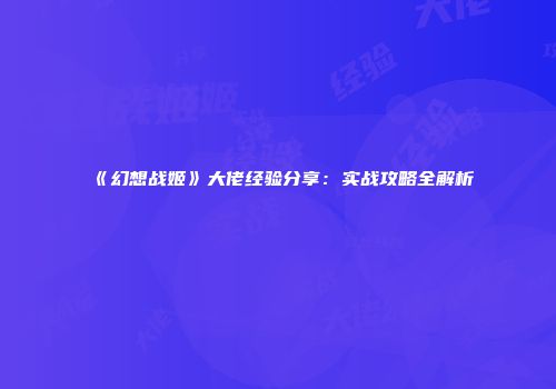 《幻想战姬》大佬经验分享：实战攻略全解析