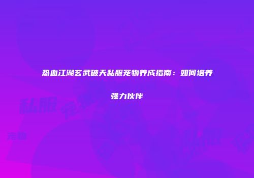 热血江湖玄武破天私服宠物养成指南：如何培养强力伙伴