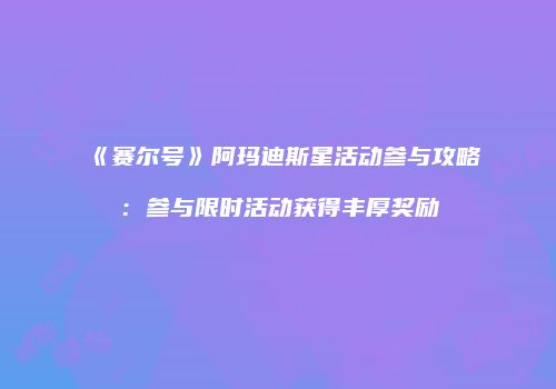 《赛尔号》阿玛迪斯星活动参与攻略：参与限时活动获得丰厚奖励