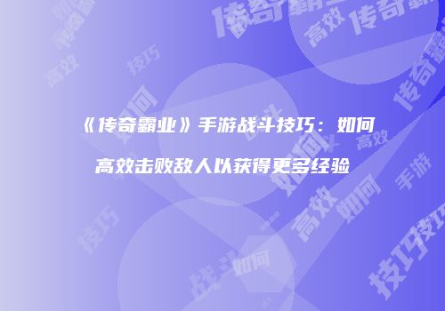 《传奇霸业》手游战斗技巧:如何高效击败敌人以获得更多经验