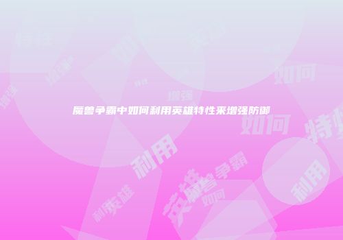 魔兽争霸中如何利用英雄特性来增强防御