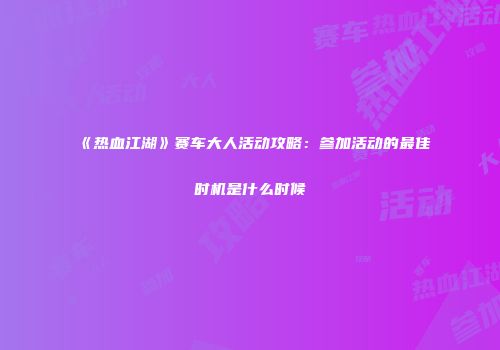《热血江湖》赛车大人活动攻略：参加活动的最佳时机是什么时候