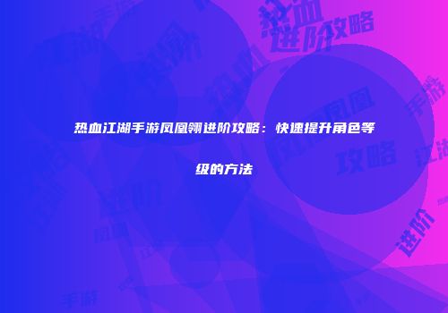 热血江湖手游凤凰翎进阶攻略：快速提升角色等级的方法