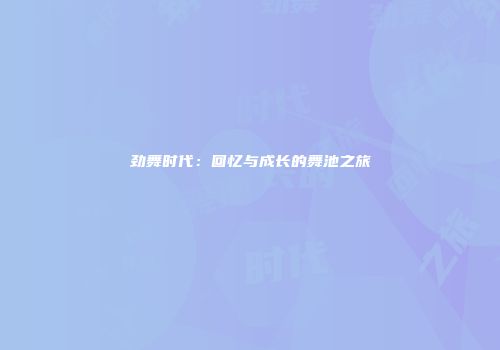 劲舞时代：回忆与成长的舞池之旅