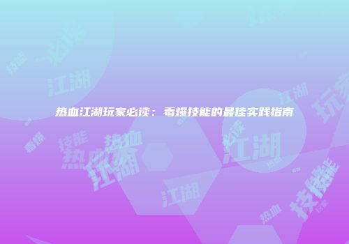 热血江湖玩家必读：毒爆技能的最佳实践指南