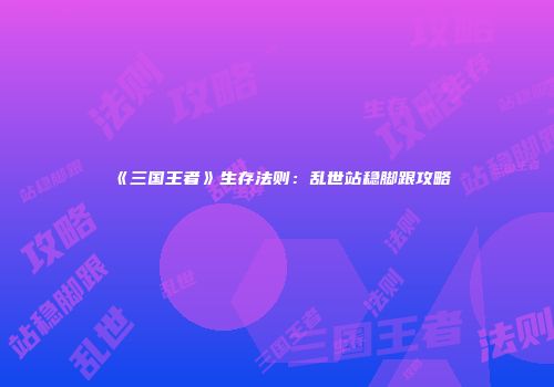 《三国王者》生存法则：乱世站稳脚跟攻略