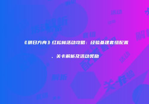 《明日方舟》红松林活动攻略：经验基建套组配置、关卡解析及活动奖励