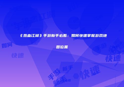 《热血江湖》手游新手必看：如何快速掌握游戏地图位置