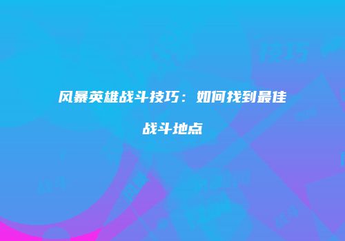 风暴英雄战斗技巧：如何找到最佳战斗地点