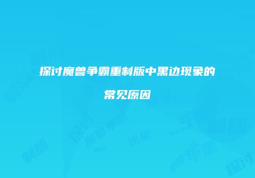 探讨魔兽争霸重制版中黑边现象的常见原因