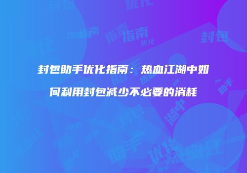 封包助手优化指南：热血江湖中如何利用封包减少不必要的消耗