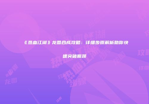 《热血江湖》龙图合成攻略：详细步骤解析助你快速突破瓶颈