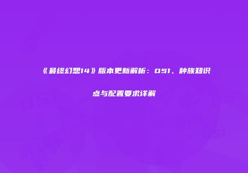 《最终幻想14》版本更新解析：OS1、种族知识点与配置要求详解