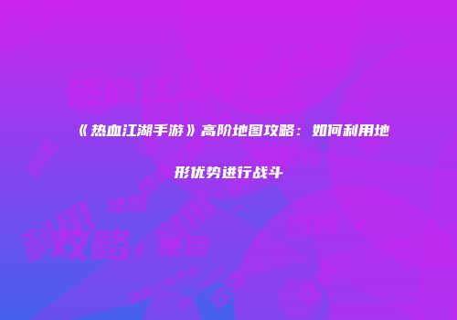 《热血江湖手游》高阶地图攻略：如何利用地形优势进行战斗