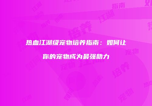 热血江湖级宠物培养指南：如何让你的宠物成为最强助力