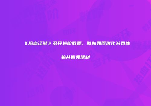 《热血江湖》多开进阶教程：教你如何优化游戏体验并避免限制