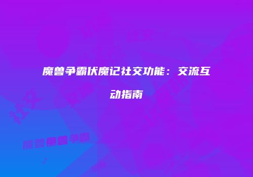 魔兽争霸伏魔记社交功能：交流互动指南