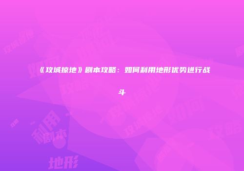 《攻城掠地》剧本攻略：如何利用地形优势进行战斗