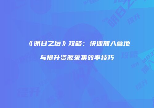 《明日之后》攻略：快速加入营地与提升资源采集效率技巧