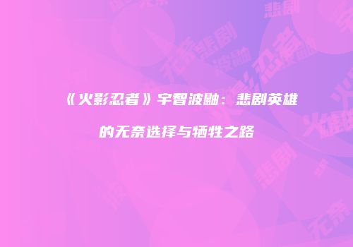 《火影忍者》宇智波鼬：悲剧英雄的无奈选择与牺牲之路