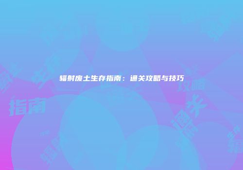 辐射废土生存指南：通关攻略与技巧