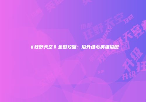 《狂野天空》全图攻略：塔升级与英雄搭配