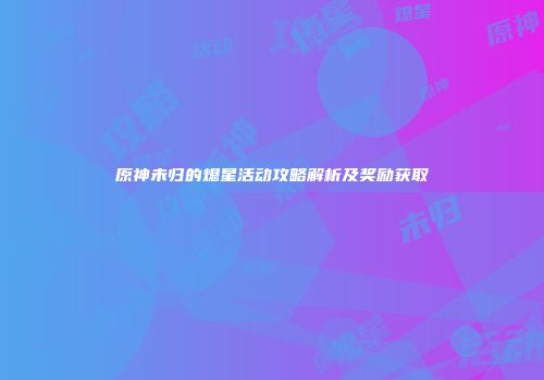 原神未归的熄星活动攻略解析及奖励获取