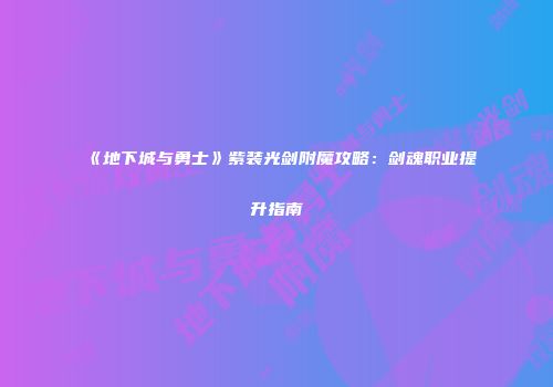 《地下城与勇士》紫装光剑附魔攻略：剑魂职业提升指南