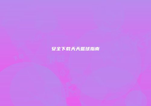 安全下载天天篮球指南