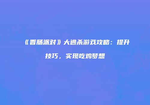 《香肠派对》大逃杀游戏攻略：提升技巧，实现吃鸡梦想