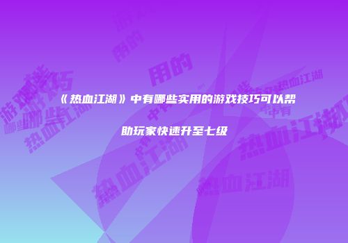 《热血江湖》中有哪些实用的游戏技巧可以帮助玩家快速升至七级