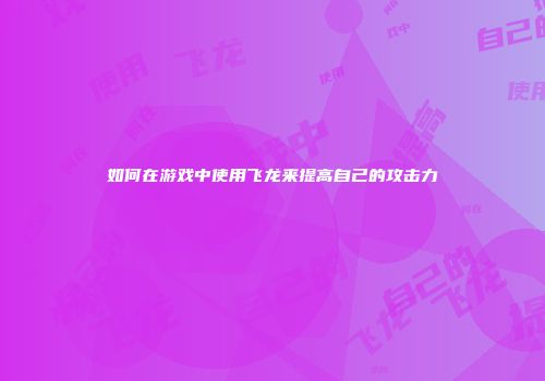 如何在游戏中使用飞龙来提高自己的攻击力