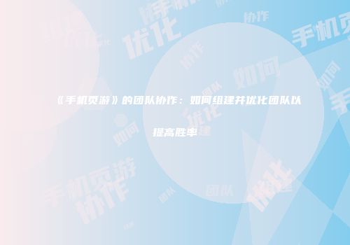 《手机页游》的团队协作：如何组建并优化团队以提高胜率