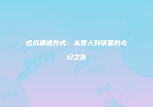 虚拟偶像养成：从素人到明星的奇幻之旅