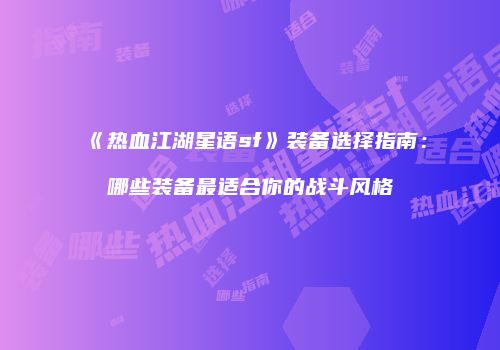 《热血江湖星语sf》装备选择指南：哪些装备最适合你的战斗风格