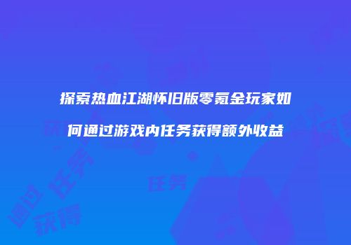 探索热血江湖怀旧版零氪金玩家如何通过游戏内任务获得额外收益