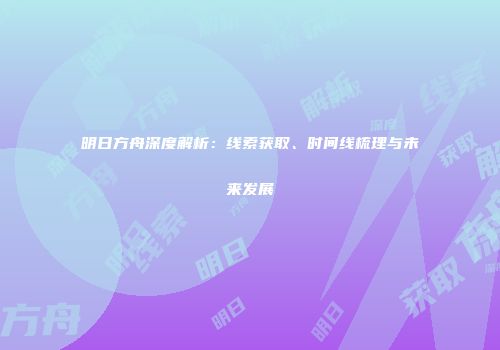 明日方舟深度解析：线索获取、时间线梳理与未来发展
