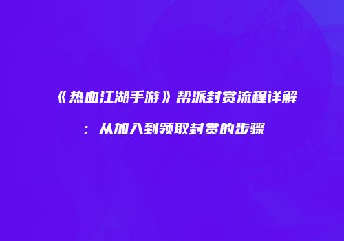 《热血江湖手游》帮派封赏流程详解：从加入到领取封赏的步骤