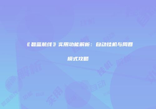 《碧蓝航线》实用功能解析：自动挂机与周回模式攻略