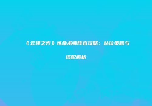 《云顶之弈》炼金术师阵容攻略：站位策略与搭配解析