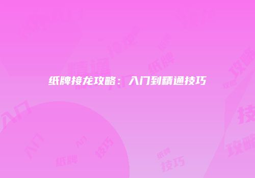 纸牌接龙攻略：入门到精通技巧