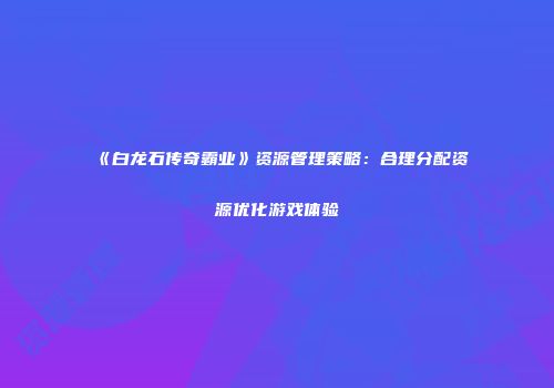 《白龙石传奇霸业》资源管理策略：合理分配资源优化游戏体验