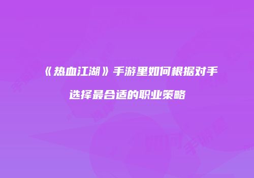 《热血江湖》手游里如何根据对手选择最合适的职业策略
