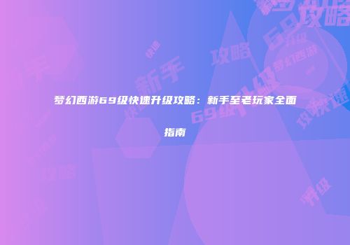 梦幻西游69级快速升级攻略：新手至老玩家全面指南