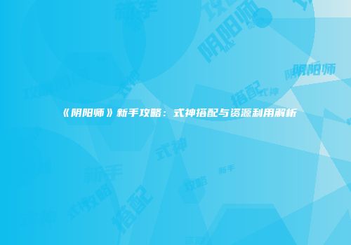 《阴阳师》新手攻略：式神搭配与资源利用解析